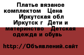 Платье вязаное комплектом › Цена ­ 3 000 - Иркутская обл., Иркутск г. Дети и материнство » Детская одежда и обувь   